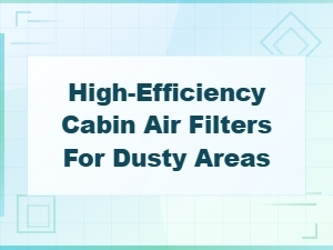 High-Efficiency Cabin Air Filters for Dusty Areas: Top Picks & Replacement Guide
