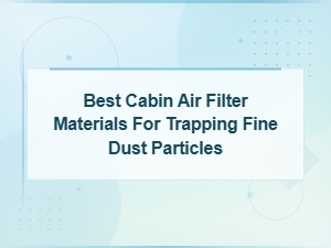 Best Cabin Air Filter Materials for Trapping Fine Dust Particles