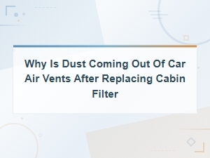 Why Is Dust Coming Out of Car Air Vents After Replacing Cabin Filter